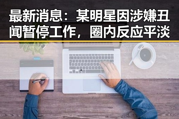 最新消息：某明星因涉嫌丑闻暂停工作，圈内反应平淡
