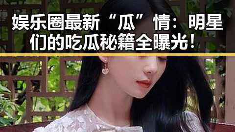 娱乐圈最新“瓜”情：明星们的吃瓜秘籍全曝光！