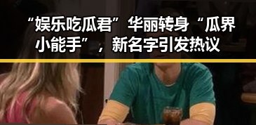 “娱乐吃瓜君”华丽转身“瓜界小能手”，新名字引发热议
