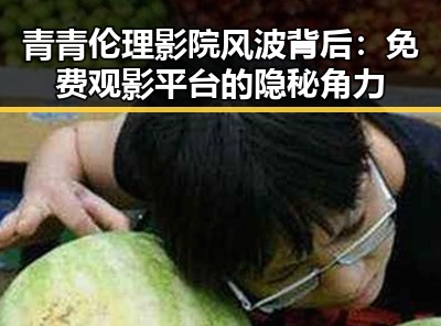 青青伦理影院风波背后：免费观影平台的隐秘角力