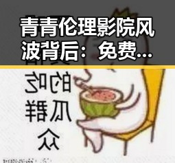 青青伦理影院风波背后：免费观影平台的隐秘角力