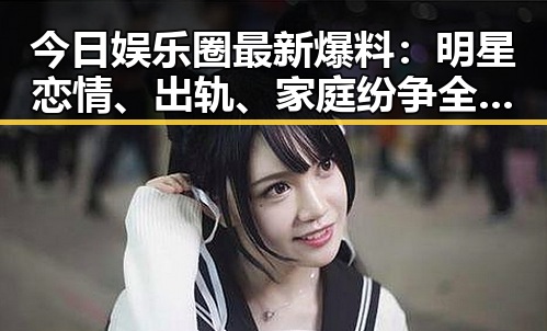 今日娱乐圈最新爆料：明星恋情、出轨、家庭纷争全揭秘！