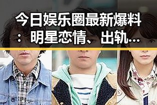 今日娱乐圈最新爆料：明星恋情、出轨、家庭纷争全揭秘！