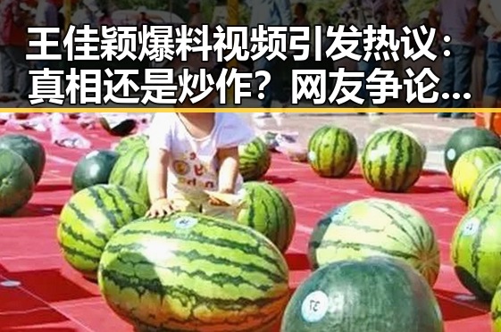 王佳颖爆料视频引发热议：真相还是炒作？网友争论不断！
