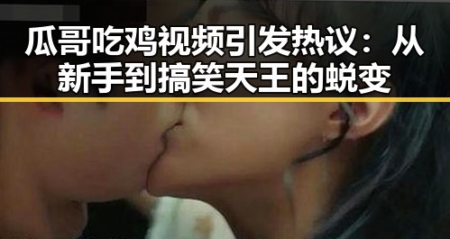 瓜哥吃鸡视频引发热议：从新手到搞笑天王的蜕变
