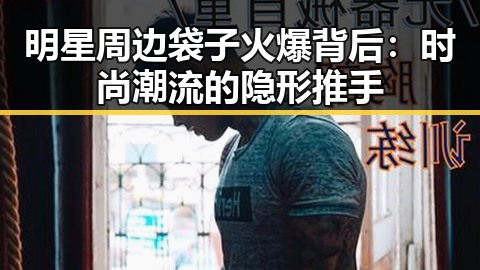 明星周边袋子火爆背后：时尚潮流的隐形推手