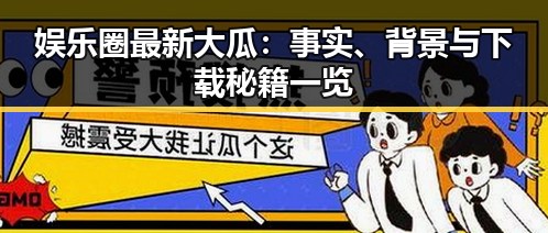 娱乐圈最新大瓜：事实、背景与下载秘籍一览