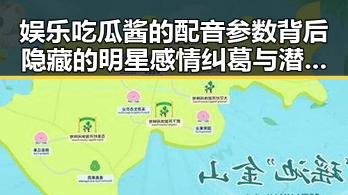 娱乐吃瓜酱的配音参数背后隐藏的明星感情纠葛与潜规则内幕